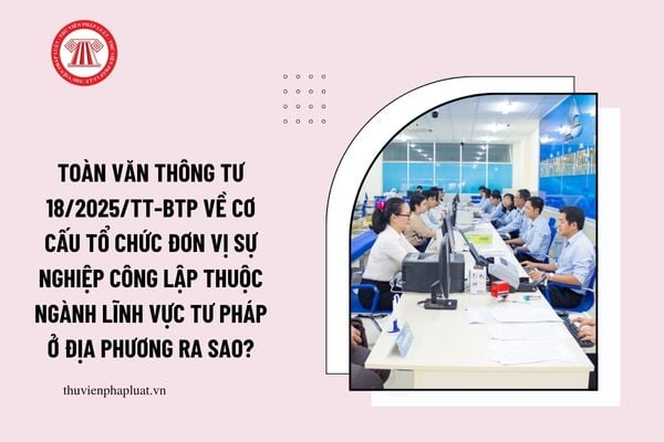 Toàn văn Thông tư 18/2025/TT-BTP về cơ cấu tổ chức đơn vị sự nghiệp công lập thuộc ngành lĩnh vực tư pháp ở địa phương ra sao?