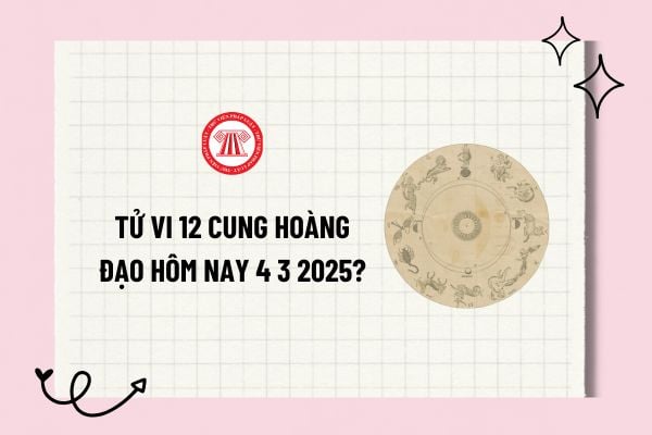 Tử vi 12 cung hoàng đạo hôm nay 4 3 2025? Tử vi ngày 4 3 2025 của 12 cung hoàng đạo? Tra cứu tử vi 12 cung hoàng đạo 4 3 2025?