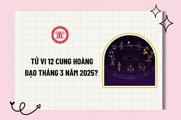 Tử vi 12 cung hoàng đạo tháng 3 năm 2025? Xem tử vi 12 cung hoàng đạo tháng 3 năm 2025 chi tiết? 