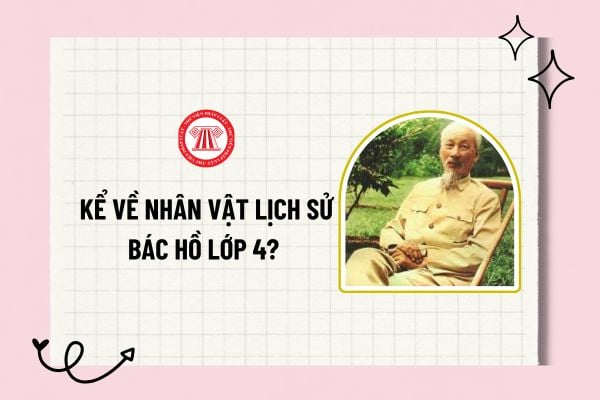 Kể về nhân vật lịch sử Bác Hồ lớp 4? Bài viết về Bác Hồ ngắn gọn? Viết đoạn văn kể về nhân vật lịch sử Bác Hồ? 