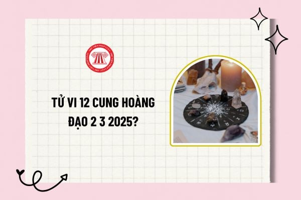 Tử vi 12 cung hoàng đạo 2 3 2025? Tử vi 12 cung hoàng đạo hôm nay 2 3 2025? Xem tử vi 12 cung hoàng đạo 2 3 2025?