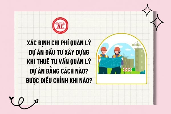 Xác định chi phí quản lý dự án khi thuê tư vấn quản lý dự án bằng cách nào? Chi phí quản lý dự án được điều chỉnh khi nào?