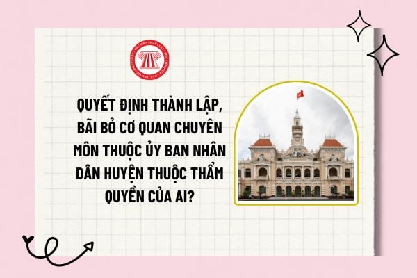 Quyết định thành lập, bãi bỏ cơ quan chuyên môn thuộc Ủy ban nhân dân huyện thuộc thẩm quyền của ai?