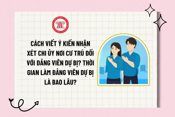 Cách viết ý kiến nhận xét chi ủy nơi cư trú đối với đảng viên dự bị? Thời gian làm Đảng viên dự bị là bao lâu?