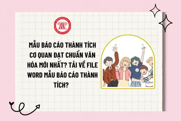 Mẫu báo cáo thành tích cơ quan đạt chuẩn văn hóa mới nhất? Tải về file word mẫu báo cáo thành tích?