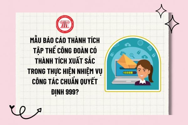 Mẫu báo cáo thành tích tập thể công đoàn có thành tích xuất sắc trong thực hiện nhiệm vụ công tác chuẩn Quyết định 999?