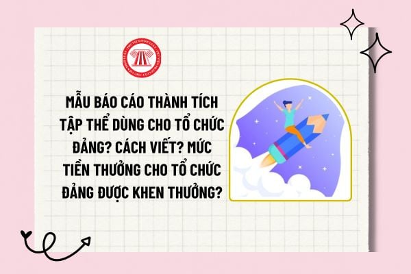 Mẫu báo cáo thành tích tập thể dùng cho tổ chức Đảng? Cách viết? Mức tiền thưởng cho tổ chức đảng được khen thưởng?