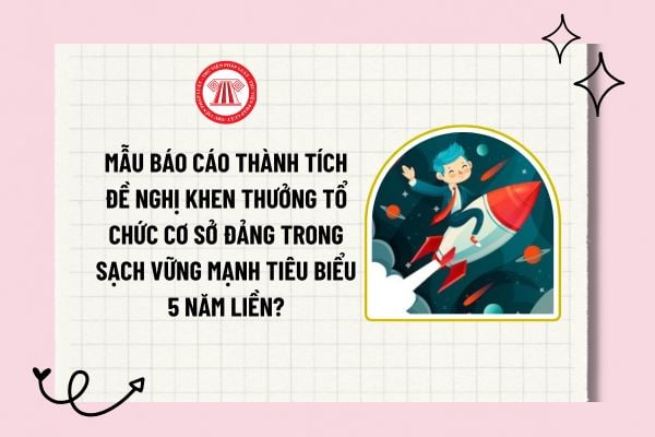 Mẫu báo cáo thành tích đề nghị khen thưởng tổ chức cơ sở Đảng trong sạch vững mạnh tiêu biểu 5 năm liền?