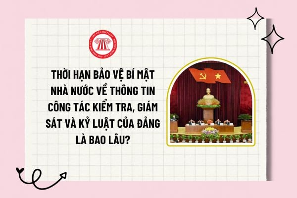 Thời hạn bảo vệ bí mật nhà nước là bao lâu? Nguyên tắc giải mật thông tin công tác kiểm tra, giám sát và kỷ luật của Đảng?