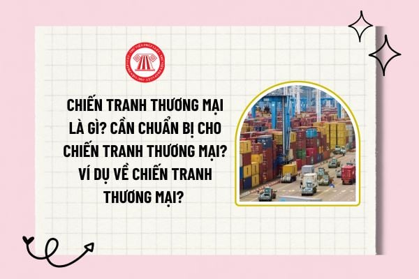 Chiến tranh thương mại là gì? Cần chuẩn bị cho chiến tranh thương mại? Ví dụ về chiến tranh thương mại? 