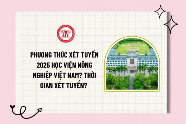 Phương thức xét tuyển 2025 Học viện Nông nghiệp Việt Nam? Thời gian xét tuyển đại học 2025 Học viện Nông nghiệp Việt Nam? 