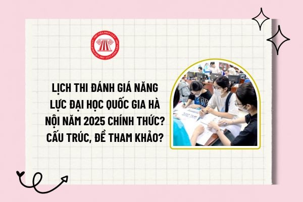 Lịch thi đánh giá năng lực Đại học Quốc gia Hà Nội năm 2025 chính thức? Cấu trúc, đề tham khảo?