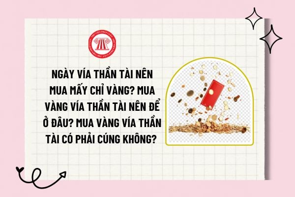 Ngày Vía Thần Tài nên mua mấy chỉ vàng? Mua vàng Vía Thần Tài nên để ở đâu? Mua vàng Vía Thần Tài có phải cúng không? 