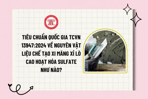 Tiêu chuẩn quốc gia TCVN 13947:2024 về nguyên vật liệu chế tạo xi măng xỉ lò cao hoạt hóa sulfate như nào?