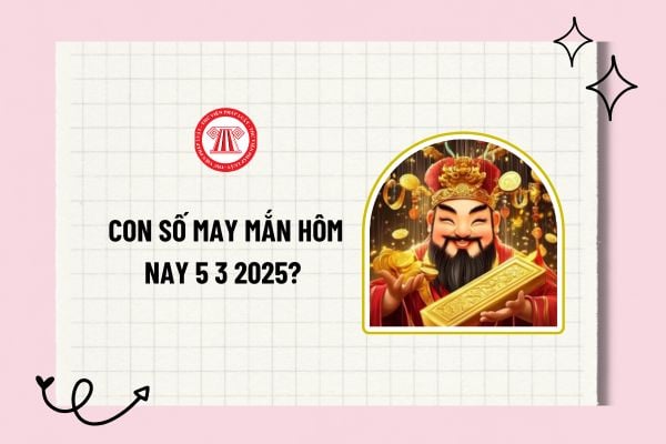 Con số may mắn hôm nay 5 3 2025? Các con số may mắn tài lộc hôm nay 5 3 2025? Các con số may mắn tài lộc theo 12 con giáp?