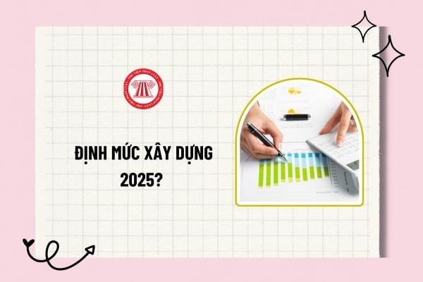 Định mức xây dựng 2025? Trọn bộ định mức xây dựng 2025 mới nhất? Tải về trọn bộ định mức xây dựng 2025? 