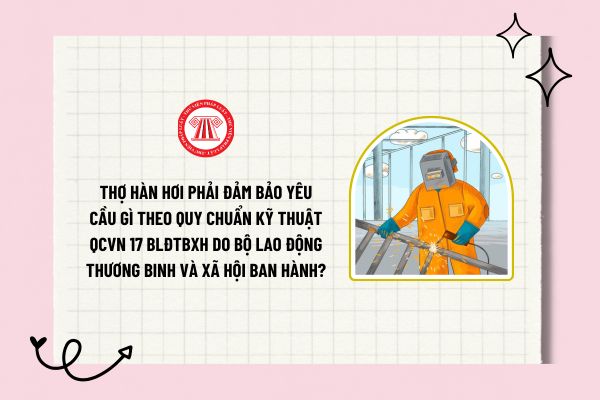 Thợ hàn hơi phải đảm bảo yêu cầu gì theo Quy chuẩn kỹ thuật QCVN 17 BLĐTBXH do Bộ Lao động Thương binh và Xã hội ban hành?