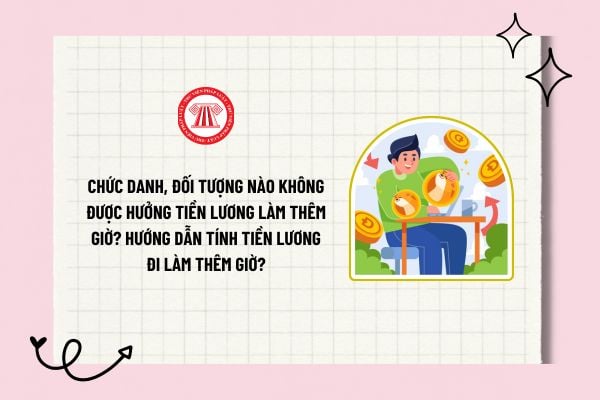 Chức danh, đối tượng nào không được hưởng tiền lương làm thêm giờ? Hướng dẫn tính tiền lương đi làm thêm giờ?