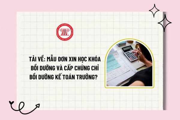 Tải về: Mẫu đơn xin học khóa bồi dưỡng và cấp chứng chỉ bồi dưỡng kế toán trưởng? Tiêu chuẩn tham dự khóa học?