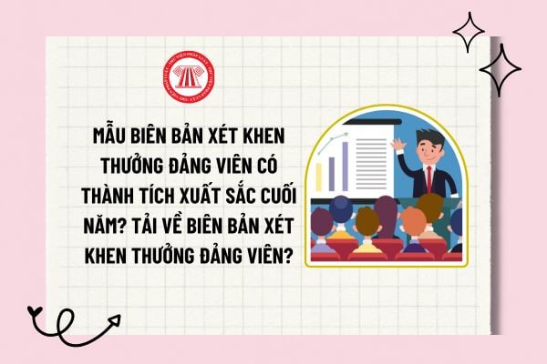 Biên bản xét khen thưởng đảng viên có thành tích xuất sắc cuối năm? Tải về biên bản xét khen thưởng đảng viên? 