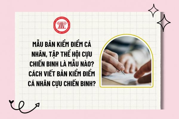 Mẫu bản kiểm điểm cá nhân Cựu chiến binh là mẫu nào? Cách viết bản kiểm điểm cá nhân Cựu chiến binh?