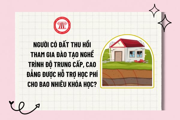 Người có đất thu hồi tham gia đào tạo nghề trình độ trung cấp, cao đẳng được hỗ trợ học phí cho bao nhiêu khóa học?