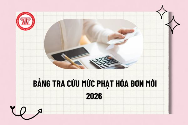 Bảng tra cứu mức phạt hóa đơn mới 2026 chi tiết? Cách tính phạt hóa đơn 2026 theo Nghị định 310 ra sao?