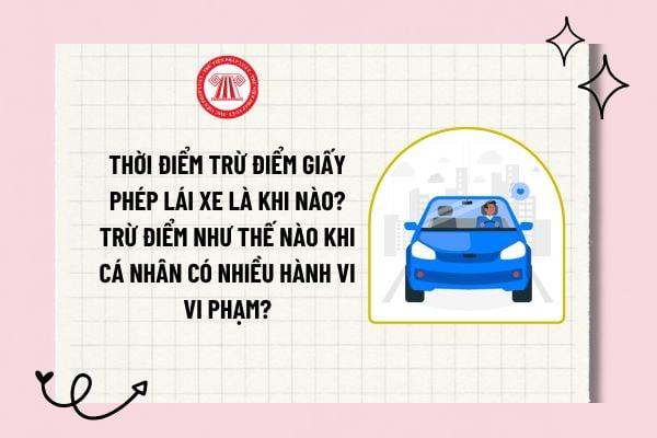 Thời điểm trừ điểm giấy phép lái xe là khi nào? Trừ điểm như thế nào khi cá nhân có nhiều hành vi vi phạm?