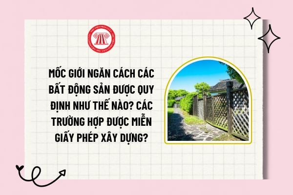 Mốc giới ngăn cách các bất động sản được quy định như thế nào? Các trường hợp được miễn giấy phép xây dựng?