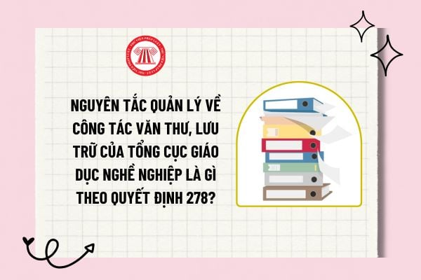 Nguyên tắc quản lý về công tác văn thư, lưu trữ của Tổng cục Giáo dục nghề nghiệp là gì theo Quyết định 278?