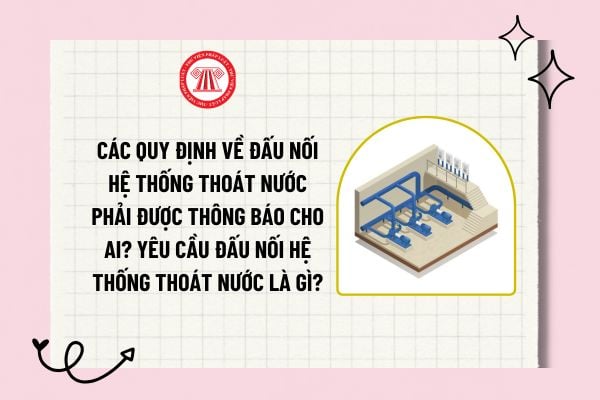 Các quy định về đấu nối hệ thống thoát nước phải được thông báo cho ai? Yêu cầu đấu nối hệ thống thoát nước là gì?