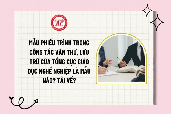 Mẫu phiếu trình trong công tác văn thư, lưu trữ của Tổng cục Giáo dục nghề nghiệp là mẫu nào? Tải về?