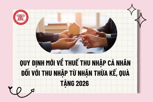 Quy định mới về thuế thu nhập cá nhân đối với thu nhập từ nhận thừa kế, quà tặng 2026 ra sao?