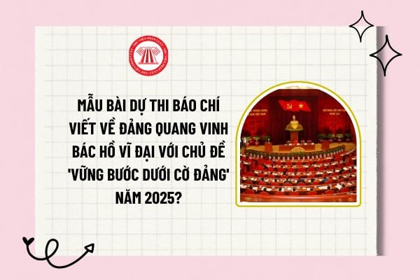 Mẫu bài dự thi báo chí viết về Đảng quang vinh Bác Hồ vĩ đại với chủ đề 'Vững bước dưới cờ Đảng' năm 2025? 