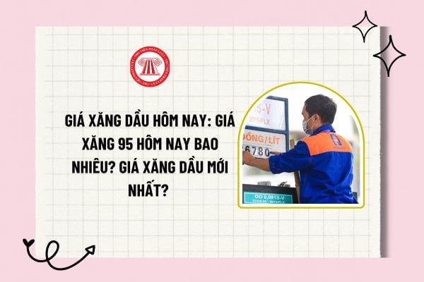 Giá xăng dầu hôm nay: Giá xăng 95 hôm nay bao nhiêu? Giá xăng dầu mới nhất? Giá xăng dầu tăng hay giảm?