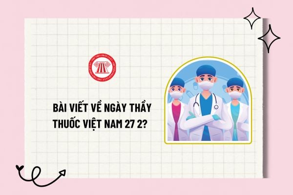 Bài viết về ngày thầy thuốc Việt Nam 27 2? Đoạn văn mẫu về ngày thầy thuốc Việt Nam 27 2 hay và chọn lọc?