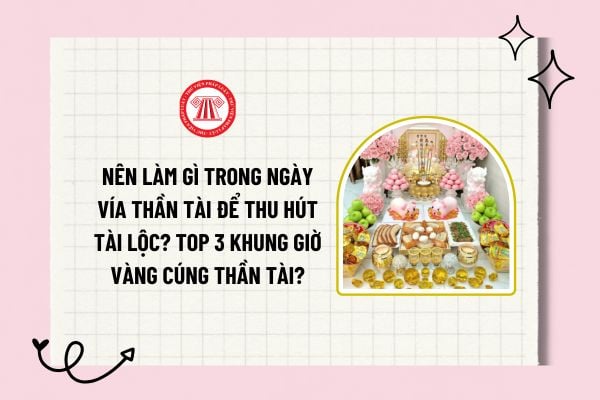 Nên làm gì trong ngày vía Thần tài để thu hút tài lộc? Top 3 khung giờ vàng cúng lễ ngày vía Thần tài mùng 10 tháng giêng?