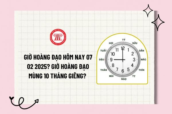 Giờ hoàng đạo hôm nay 07 02 2025? Giờ hoàng đạo mùng 10 tháng giêng? Hướng xuất hàng tốt 07 02 2025?