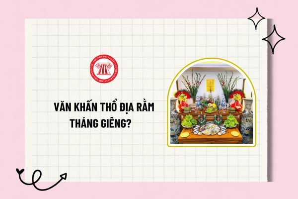 Văn khấn Thổ địa Rằm tháng Giêng? Văn khấn Thổ địa Rằm tháng Giêng đầy đủ và chi tiết? Ý nghĩa ngày Rằm tháng Giêng?