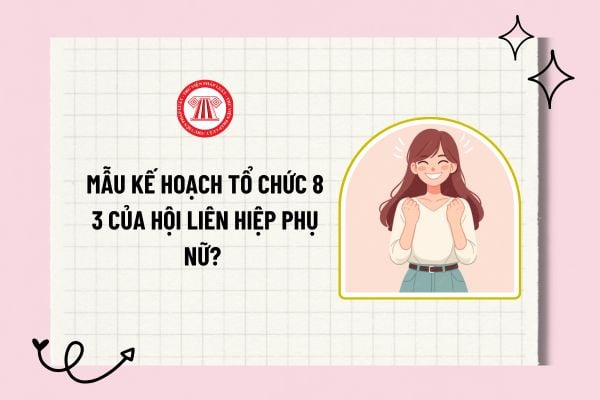 Mẫu kế hoạch tổ chức 8 3 của Hội liên hiệp phụ nữ? Tải về mẫu kế hoạch tổ chức 8 3 của Hội liên hiệp phụ nữ hay nhất?