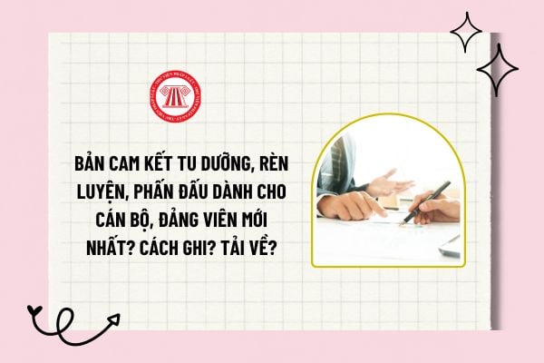 Bản cam kết tu dưỡng, rèn luyện, phấn đấu dành cho cán bộ, đảng viên mới nhất? Mục đích? Hướng dẫn chi tiết cách ghi? Tải về?