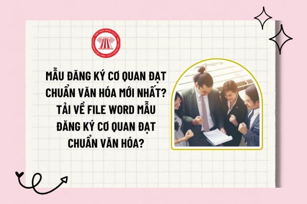 Mẫu đăng ký cơ quan đạt chuẩn văn hóa mới nhất? Tải về file word mẫu đăng ký cơ quan đạt chuẩn văn hóa? 