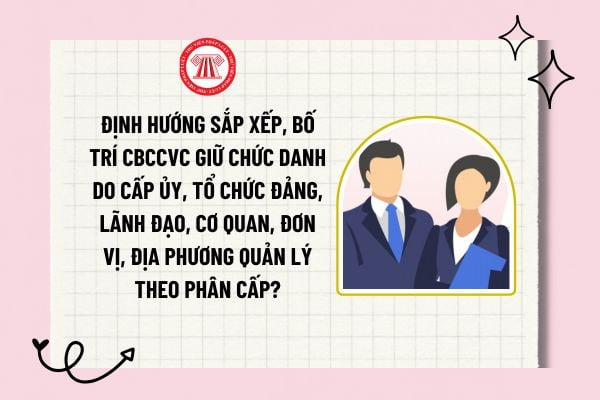 Định hướng sắp xếp, bố trí CBCCVC giữ chức danh do cấp ủy, tổ chức đảng, lãnh đạo, cơ quan, đơn vị, địa phương quản lý theo phân cấp?