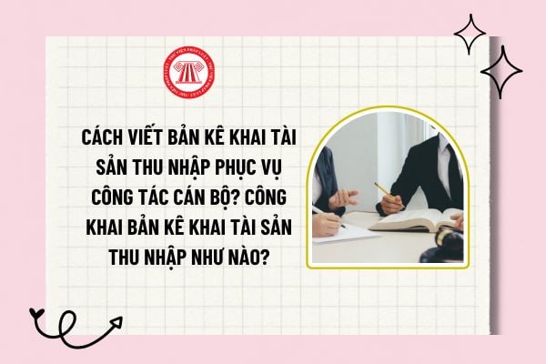 Cách viết bản kê khai tài sản thu nhập phục vụ công tác cán bộ? Công khai bản kê khai tài sản thu nhập như nào?