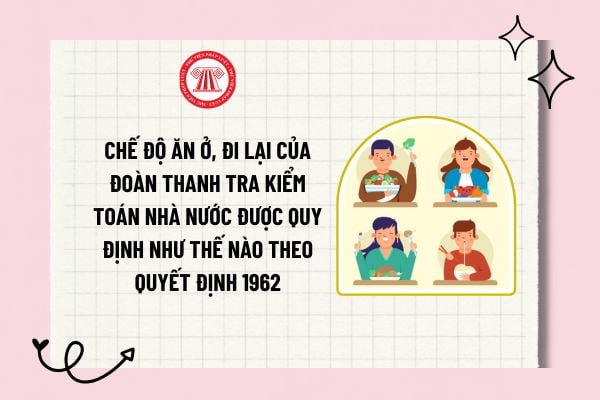 Chế độ ăn ở, đi lại của Đoàn thanh tra Kiểm toán Nhà nước được quy định như thế nào theo Quyết định 1962?