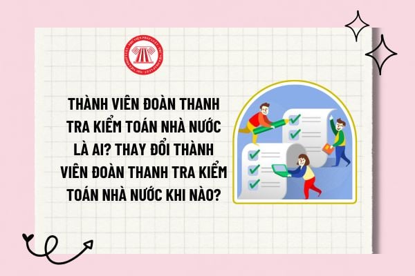 Thành viên Đoàn thanh tra Kiểm toán Nhà nước là ai? Thay đổi thành viên Đoàn thanh tra Kiểm toán Nhà nước khi nào?