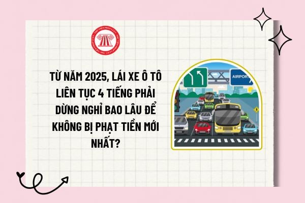 Từ năm 2025, lái xe ô tô liên tục 4 tiếng phải dừng nghỉ bao lâu để không bị phạt tiền mới nhất?