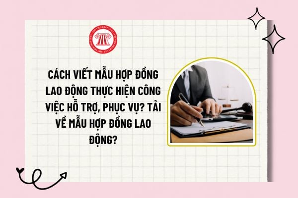 Cách viết mẫu hợp đồng lao động thực hiện công việc hỗ trợ, phụ vụ? Tải về mẫu hợp đồng lao động?