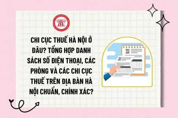 Chi cục thuế Hà Nội ở đâu? Tổng hợp danh sách số điện thoại, các phòng và các chi cục thuế trên địa bàn Hà Nội chuẩn, chính xác?