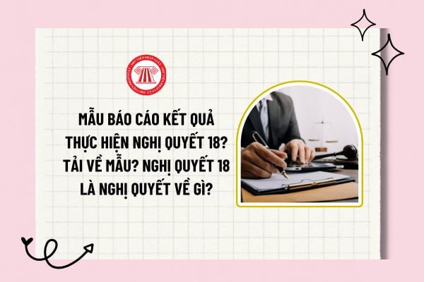 Mẫu báo cáo kết quả thực hiện Nghị quyết 18? Tải về mẫu? Nghị quyết 18 là mẫu nghị quyết về gì?